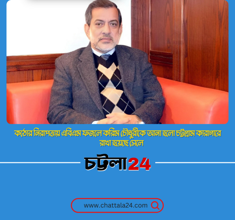 কঠোর নিরাপত্তায় ফজলে করিমকে আনা হয়েছে চট্টগ্রাম কারাগারে